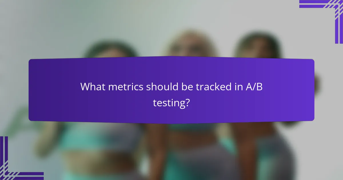 What metrics should be tracked in A/B testing?