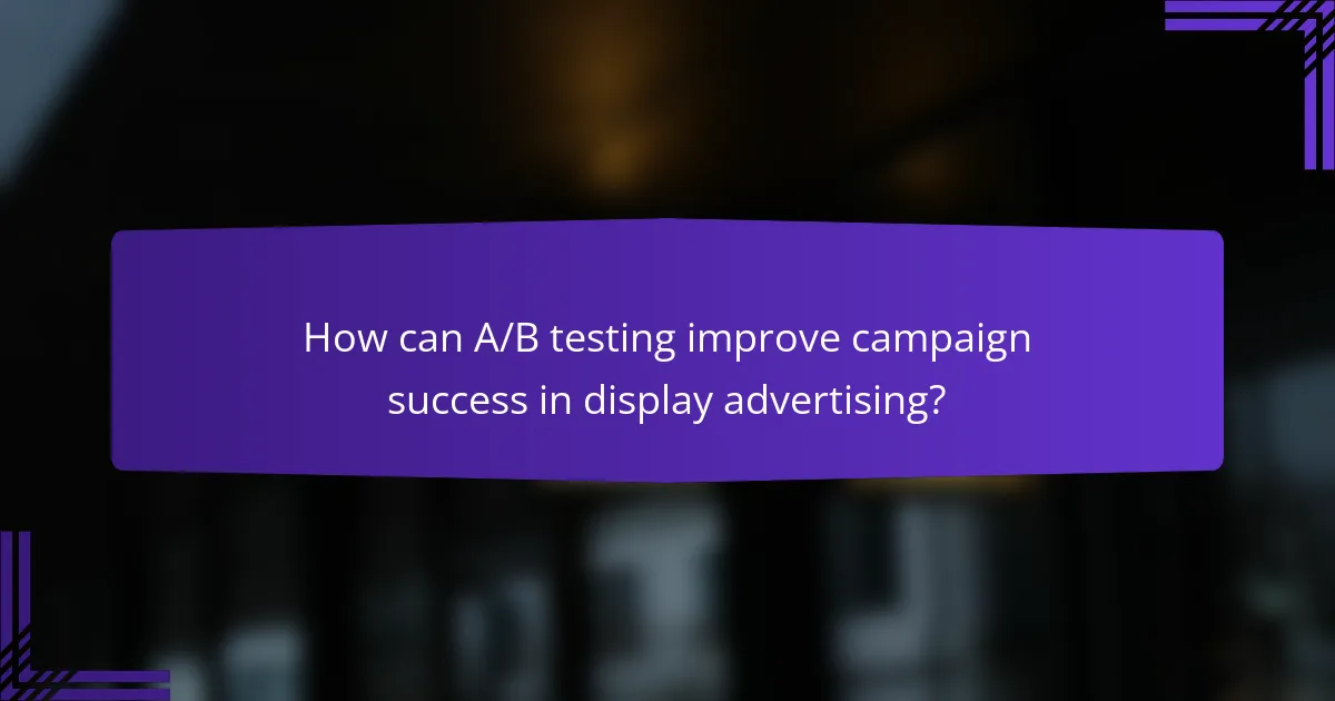How can A/B testing improve campaign success in display advertising?