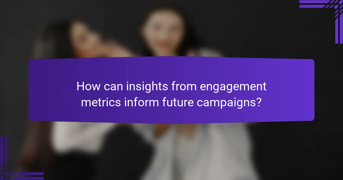 How can insights from engagement metrics inform future campaigns?