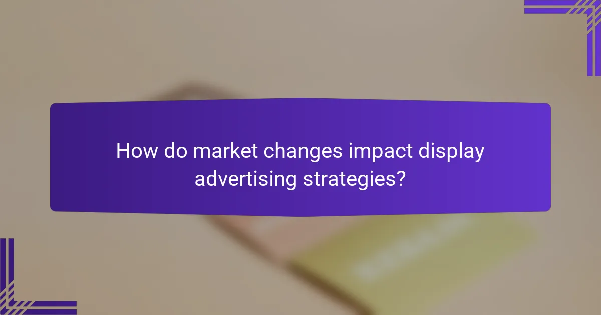 How do market changes impact display advertising strategies?