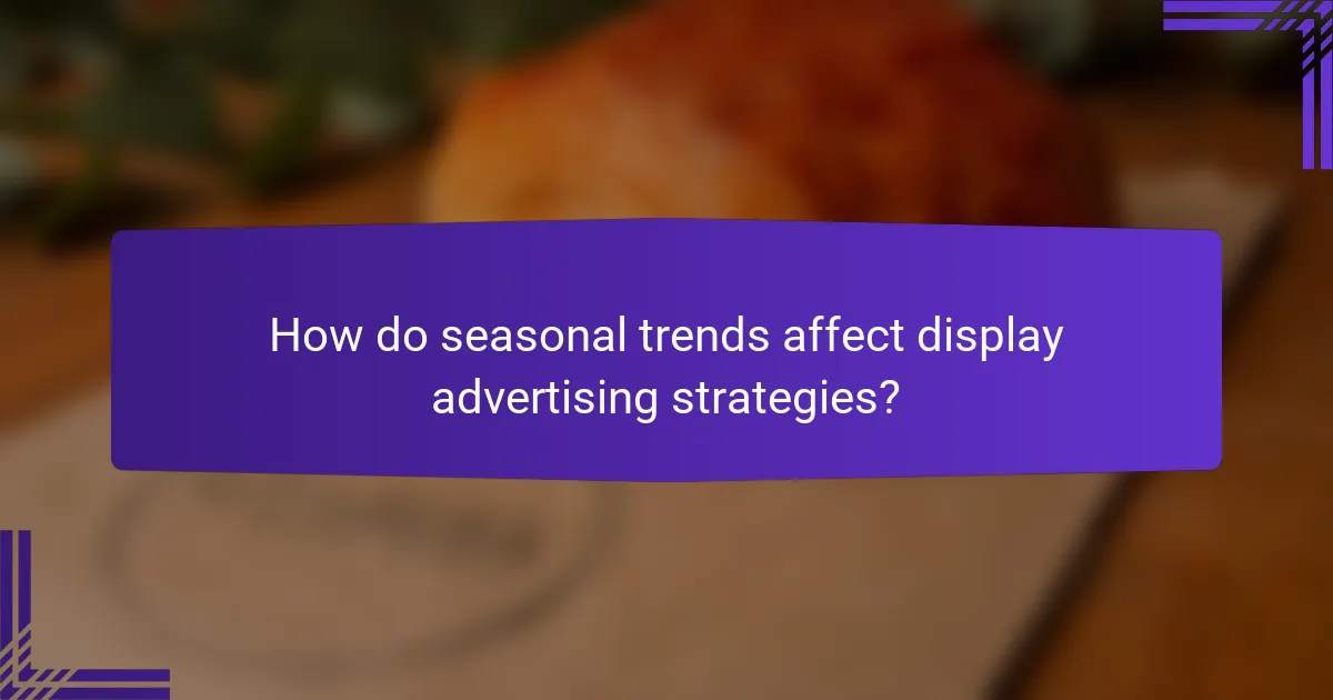 How do seasonal trends affect display advertising strategies?
