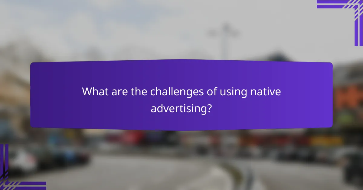 What are the challenges of using native advertising?