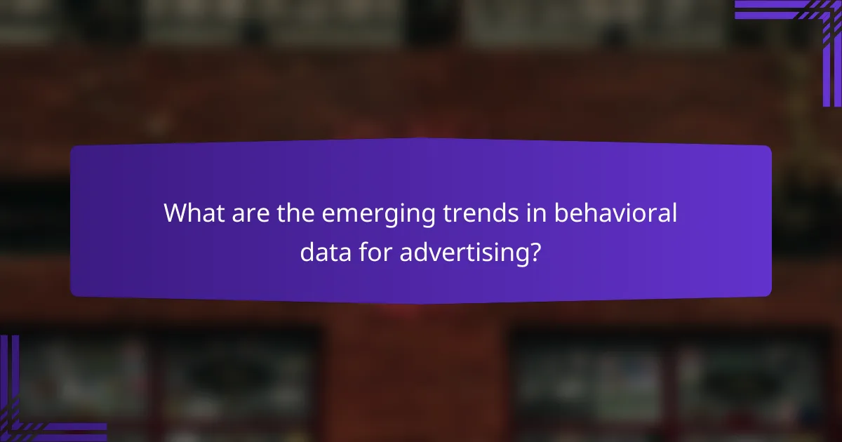 What are the emerging trends in behavioral data for advertising?