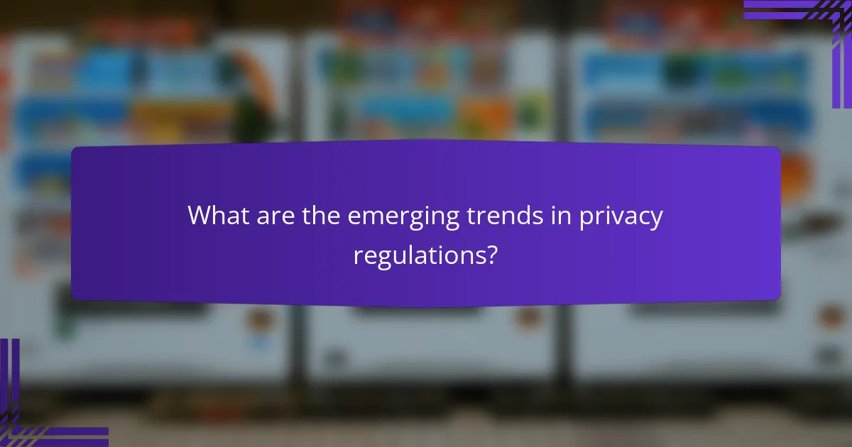 What are the emerging trends in privacy regulations?