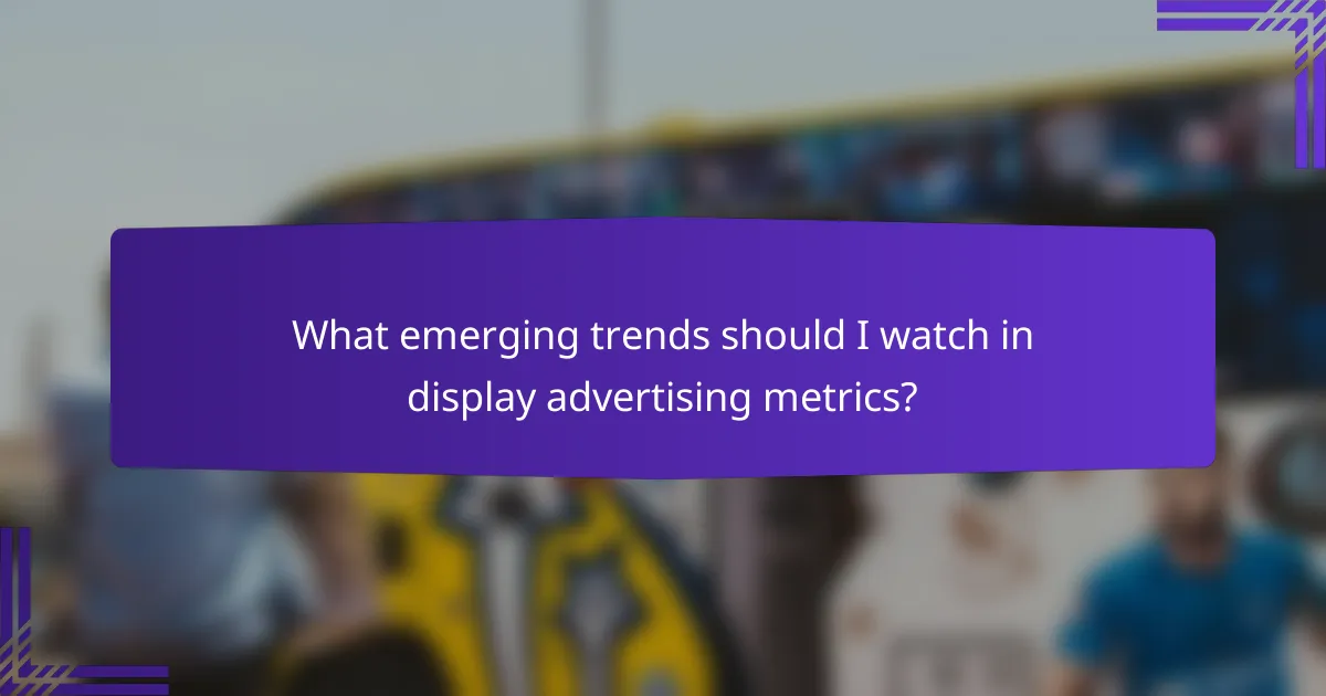 What emerging trends should I watch in display advertising metrics?