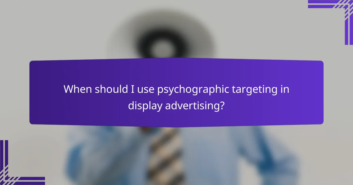 When should I use psychographic targeting in display advertising?